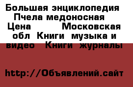 Большая энциклопедия «Пчела медоносная» › Цена ­ 500 - Московская обл. Книги, музыка и видео » Книги, журналы   